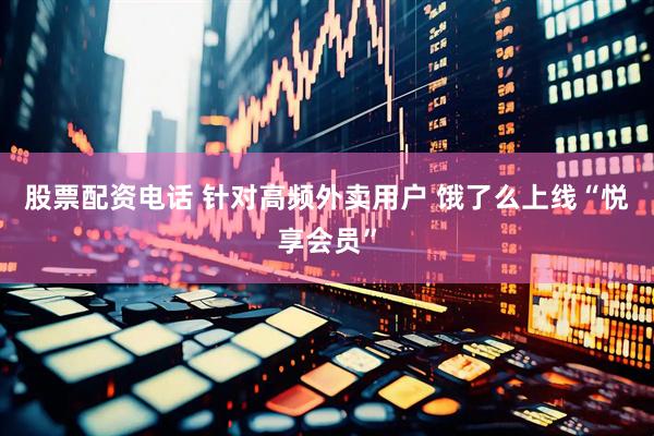 股票配资电话 针对高频外卖用户 饿了么上线“悦享会员”
