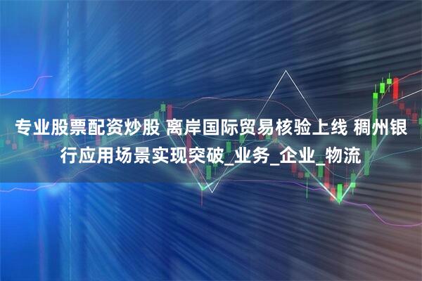 专业股票配资炒股 离岸国际贸易核验上线 稠州银行应用场景实现突破_业务_企业_物流