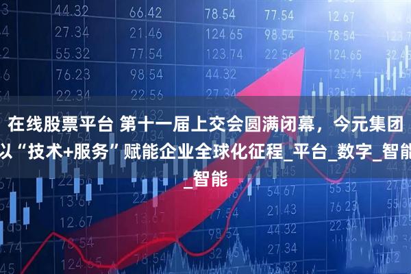 在线股票平台 第十一届上交会圆满闭幕，今元集团以“技术+服务”赋能企业全球化征程_平台_数字_智能