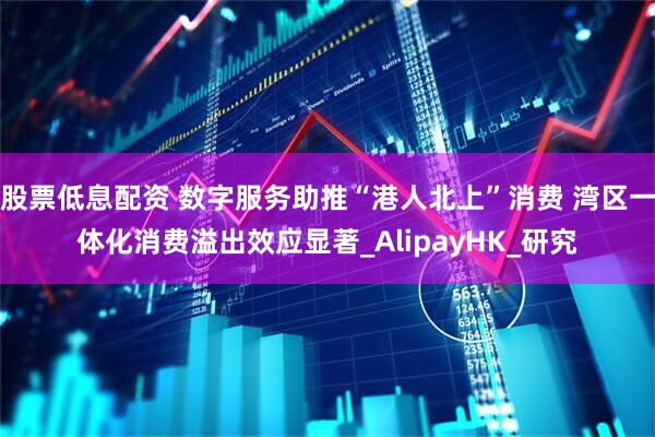 股票低息配资 数字服务助推“港人北上”消费 湾区一体化消费溢出效应显著_AlipayHK_研究