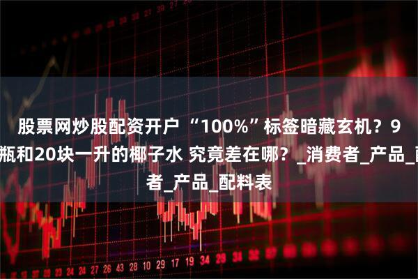 股票网炒股配资开户 “100%”标签暗藏玄机？9块9两瓶和20块一升的椰子水 究竟差在哪？_消费者_产品_配料表