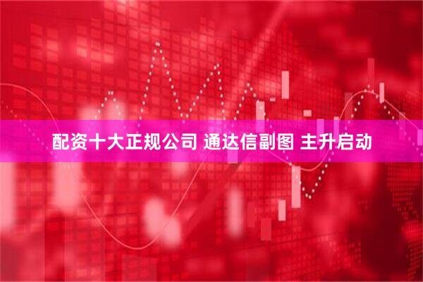 配资十大正规公司 通达信副图 主升启动