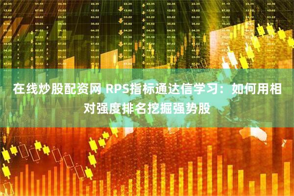 在线炒股配资网 RPS指标通达信学习：如何用相对强度排名挖掘强势股