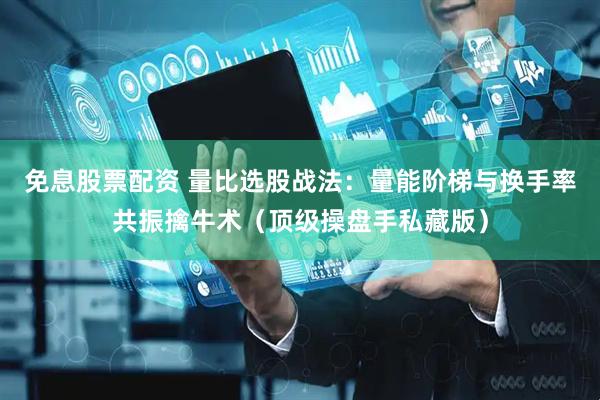 免息股票配资 量比选股战法：量能阶梯与换手率共振擒牛术（顶级操盘手私藏版）