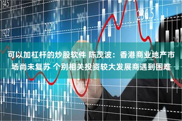 可以加杠杆的炒股软件 陈茂波：香港商业地产市场尚未复苏 个别相关投资较大发展商遇到困难