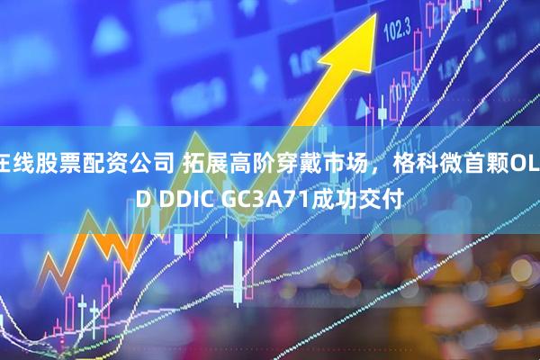 在线股票配资公司 拓展高阶穿戴市场，格科微首颗OLED DDIC GC3A71成功交付