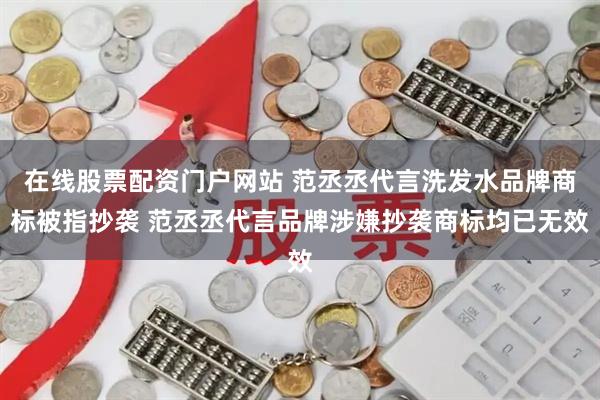 在线股票配资门户网站 范丞丞代言洗发水品牌商标被指抄袭 范丞丞代言品牌涉嫌抄袭商标均已无效