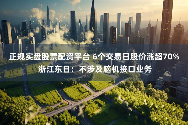 正规实盘股票配资平台 6个交易日股价涨超70% 浙江东日：不涉及脑机接口业务