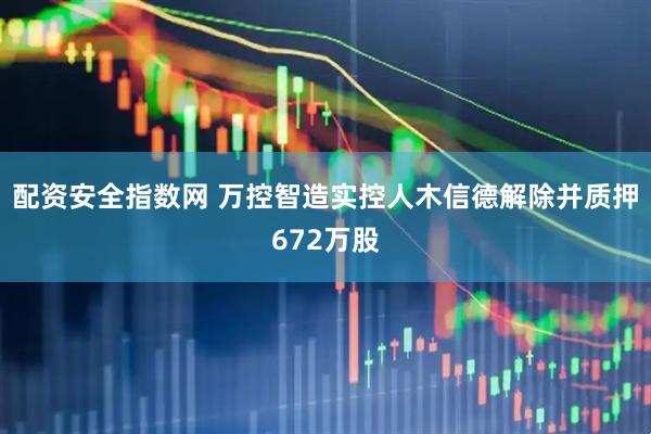 配资安全指数网 万控智造实控人木信德解除并质押672万股