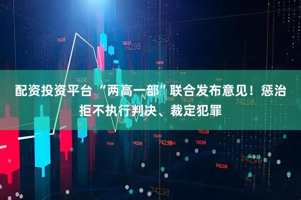 配资投资平台 “两高一部”联合发布意见！惩治拒不执行判决、裁定犯罪