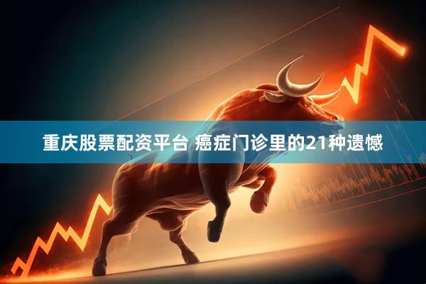 重庆股票配资平台 癌症门诊里的21种遗憾