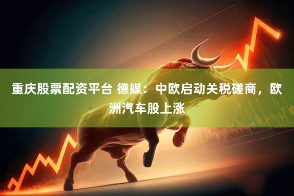 重庆股票配资平台 德媒：中欧启动关税磋商，欧洲汽车股上涨