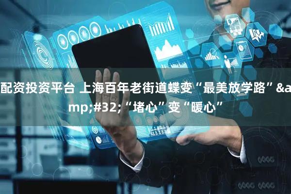 配资投资平台 上海百年老街道蝶变“最美放学路”&#32;“堵心”变“暖心”