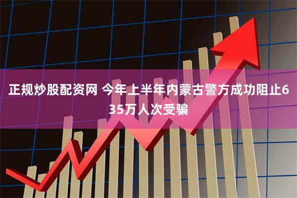 正规炒股配资网 今年上半年内蒙古警方成功阻止635万人次受骗