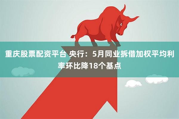 重庆股票配资平台 央行：5月同业拆借加权平均利率环比降18个基点