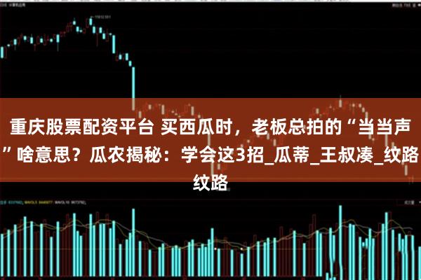重庆股票配资平台 买西瓜时，老板总拍的“当当声”啥意思？瓜农揭秘：学会这3招_瓜蒂_王叔凑_纹路