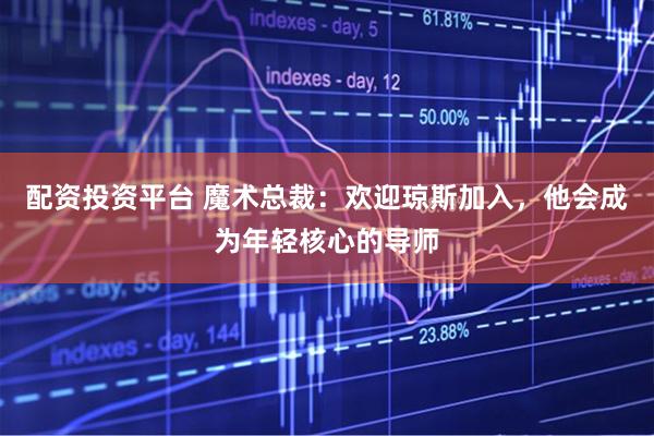 配资投资平台 魔术总裁：欢迎琼斯加入，他会成为年轻核心的导师