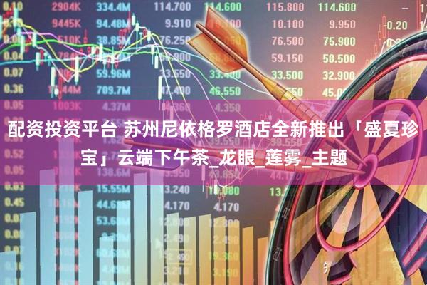 配资投资平台 苏州尼依格罗酒店全新推出「盛夏珍宝」云端下午茶_龙眼_莲雾_主题