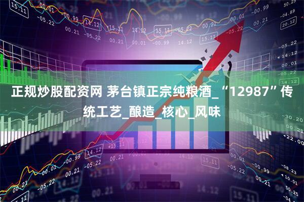正规炒股配资网 茅台镇正宗纯粮酒_“12987”传统工艺_酿造_核心_风味