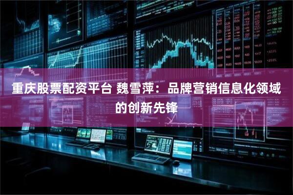 重庆股票配资平台 魏雪萍：品牌营销信息化领域的创新先锋