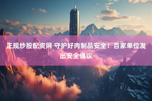 正规炒股配资网 守护好肉制品安全！百家单位发出安全倡议
