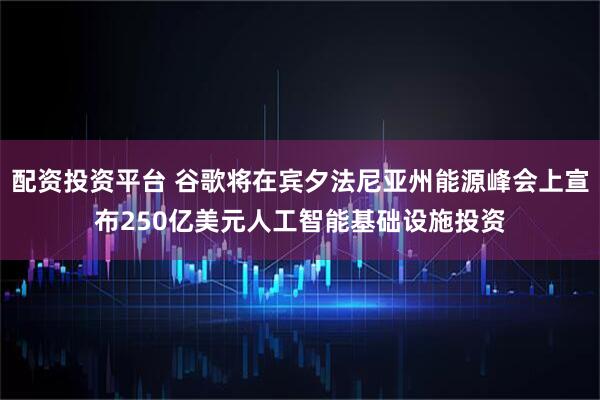 配资投资平台 谷歌将在宾夕法尼亚州能源峰会上宣布250亿美元人工智能基础设施投资