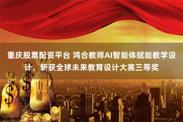 重庆股票配资平台 鸿合教师AI智能体赋能教学设计，斩获全球未来教育设计大赛三等奖