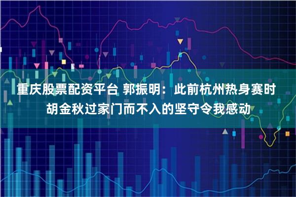 重庆股票配资平台 郭振明：此前杭州热身赛时 胡金秋过家门而不入的坚守令我感动