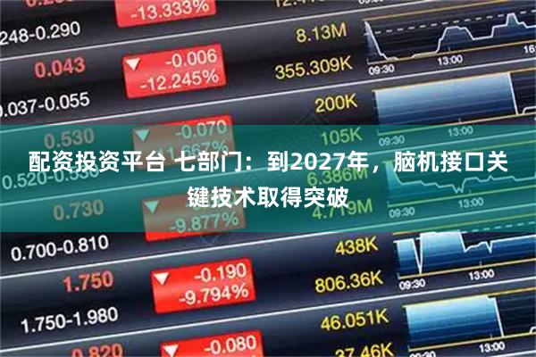 配资投资平台 七部门：到2027年，脑机接口关键技术取得突破