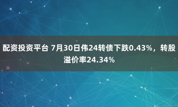 配资投资平台 7月30日伟24转债下跌0.43%，转股溢价率24.34%
