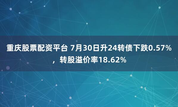 重庆股票配资平台 7月30日升24转债下跌0.57%，转股溢价率18.62%