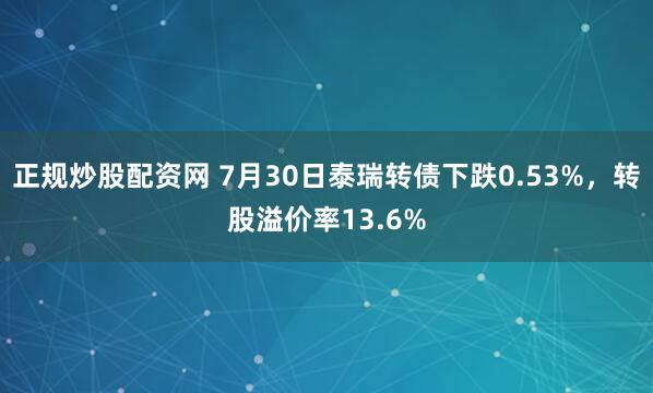 正规炒股配资网 7月30日泰瑞转债下跌0.53%，转股溢价率13.6%