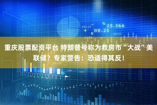 重庆股票配资平台 特朗普号称为救房市“大战”美联储？专家警告：恐适得其反！