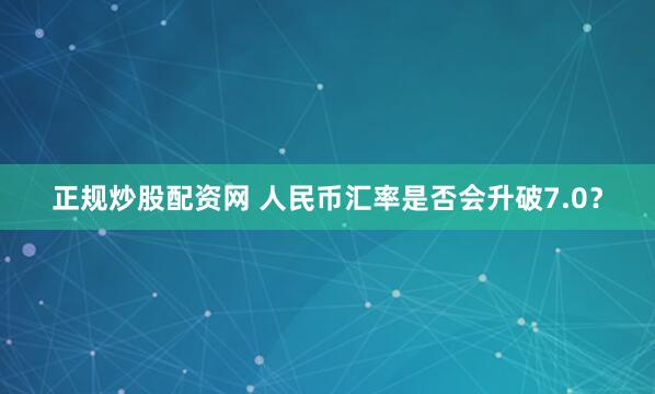 正规炒股配资网 人民币汇率是否会升破7.0？