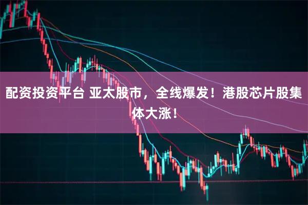 配资投资平台 亚太股市，全线爆发！港股芯片股集体大涨！