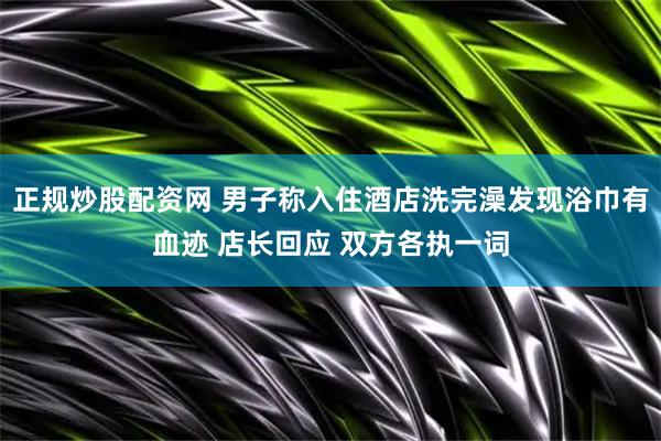 正规炒股配资网 男子称入住酒店洗完澡发现浴巾有血迹 店长回应 双方各执一词