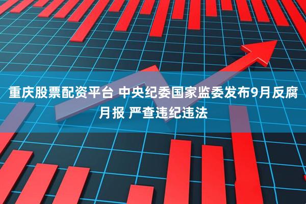 重庆股票配资平台 中央纪委国家监委发布9月反腐月报 严查违纪违法