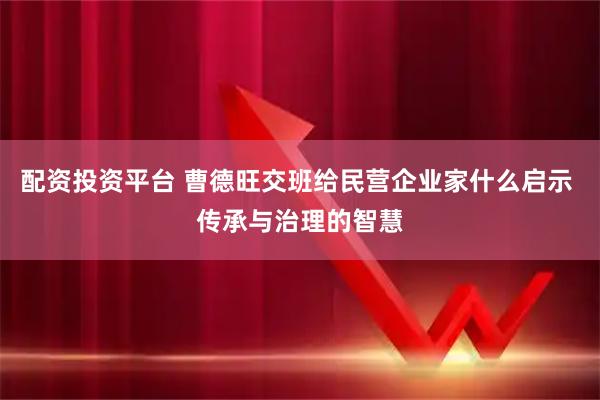 配资投资平台 曹德旺交班给民营企业家什么启示 传承与治理的智慧