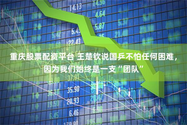 重庆股票配资平台 王楚钦说国乒不怕任何困难，因为我们始终是一支“团队”