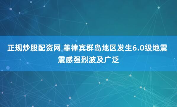 正规炒股配资网 菲律宾群岛地区发生6.0级地震 震感强烈波及广泛