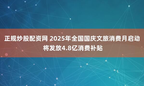 正规炒股配资网 2025年全国国庆文旅消费月启动 将发放4.8亿消费补贴