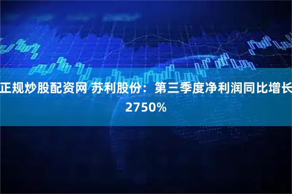 正规炒股配资网 苏利股份：第三季度净利润同比增长2750%