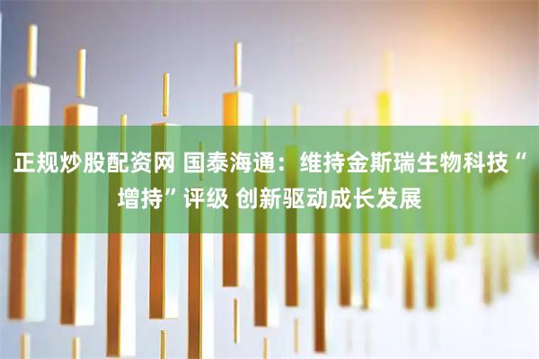 正规炒股配资网 国泰海通：维持金斯瑞生物科技“增持”评级 创新驱动成长发展