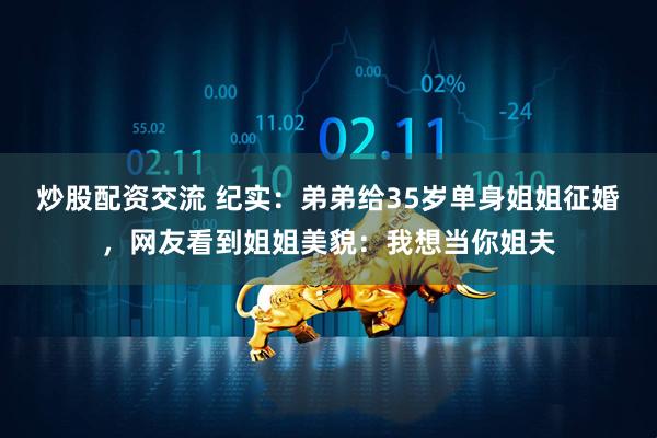 炒股配资交流 纪实：弟弟给35岁单身姐姐征婚，网友看到姐姐美貌：我想当你姐夫
