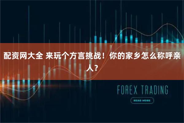 配资网大全 来玩个方言挑战！你的家乡怎么称呼亲人？