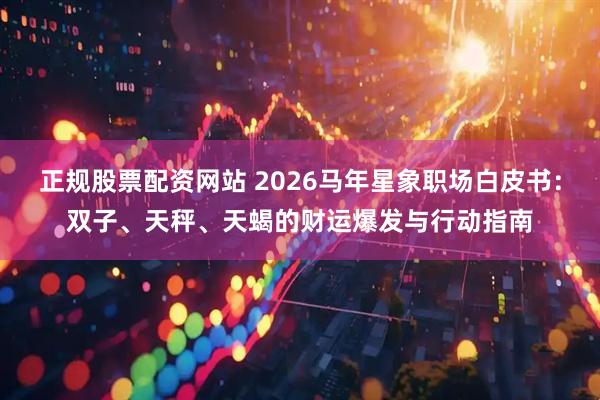 正规股票配资网站 2026马年星象职场白皮书：双子、天秤、天蝎的财运爆发与行动指南