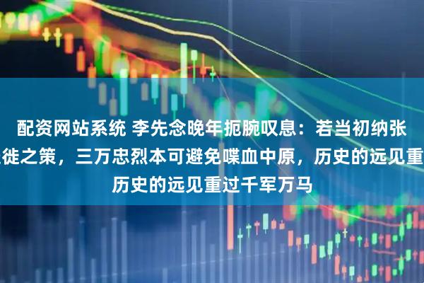 配资网站系统 李先念晚年扼腕叹息：若当初纳张执一战略迁徙之策，三万忠烈本可避免喋血中原，历史的远见重过千军万马