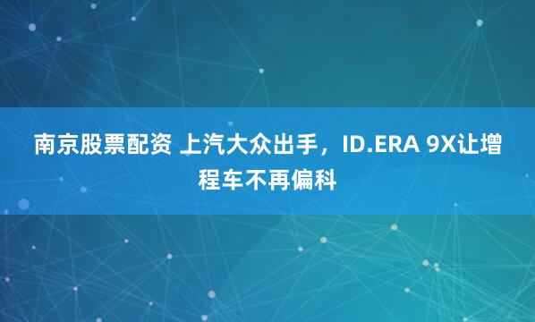 南京股票配资 上汽大众出手，ID.ERA 9X让增程车不再偏科