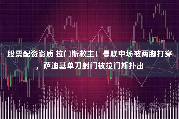 股票配资资质 拉门斯救主！曼联中场被两脚打穿，萨迪基单刀射门被拉门斯扑出