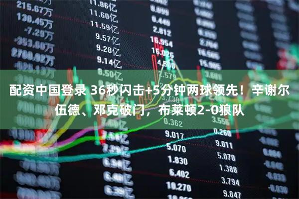 配资中国登录 36秒闪击+5分钟两球领先！辛谢尔伍德、邓克破门，布莱顿2-0狼队